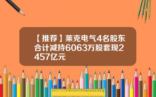 【推荐】莱克电气4名股东合计减持6063万股套现2457亿元