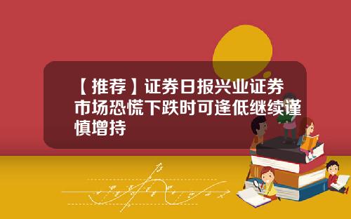 【推荐】证券日报兴业证券市场恐慌下跌时可逢低继续谨慎增持