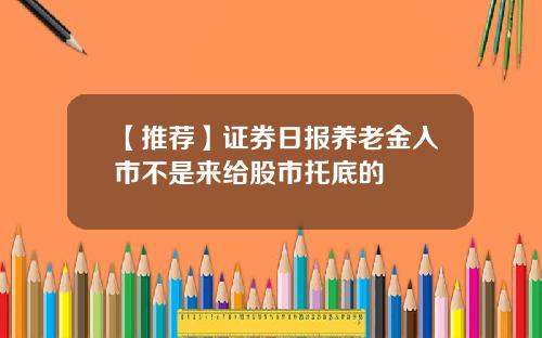 【推荐】证券日报养老金入市不是来给股市托底的