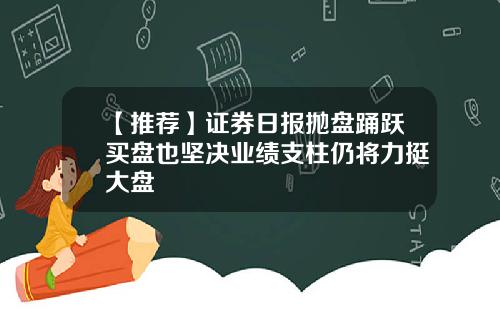 【推荐】证券日报抛盘踊跃买盘也坚决业绩支柱仍将力挺大盘