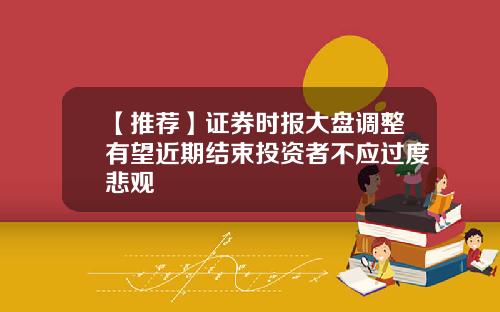 【推荐】证券时报大盘调整有望近期结束投资者不应过度悲观