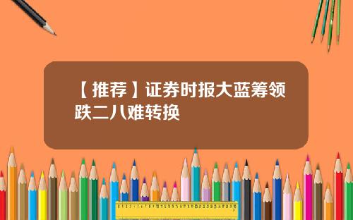【推荐】证券时报大蓝筹领跌二八难转换