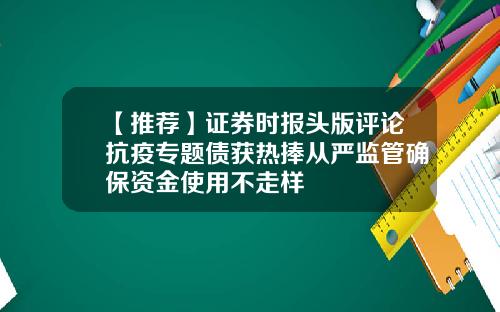 【推荐】证券时报头版评论抗疫专题债获热捧从严监管确保资金使用不走样