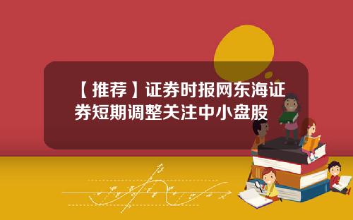 【推荐】证券时报网东海证券短期调整关注中小盘股