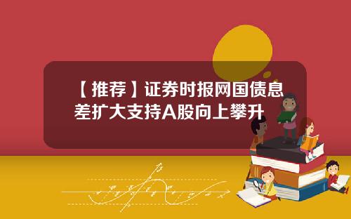 【推荐】证券时报网国债息差扩大支持A股向上攀升