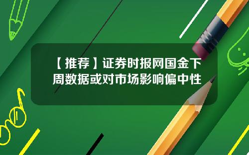【推荐】证券时报网国金下周数据或对市场影响偏中性