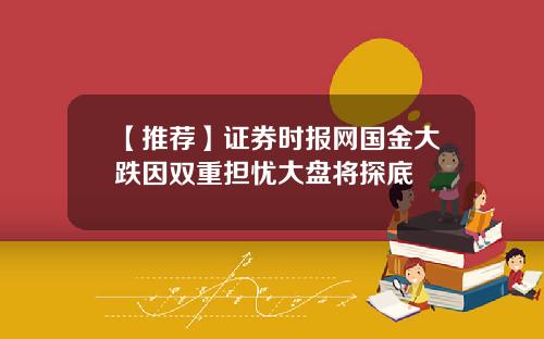 【推荐】证券时报网国金大跌因双重担忧大盘将探底