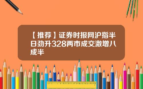 【推荐】证券时报网沪指半日劲升328两市成交激增八成半
