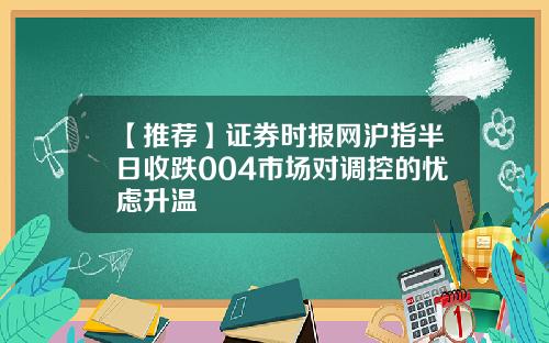 【推荐】证券时报网沪指半日收跌004市场对调控的忧虑升温