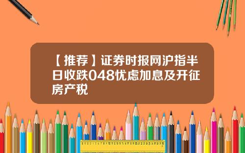 【推荐】证券时报网沪指半日收跌048忧虑加息及开征房产税