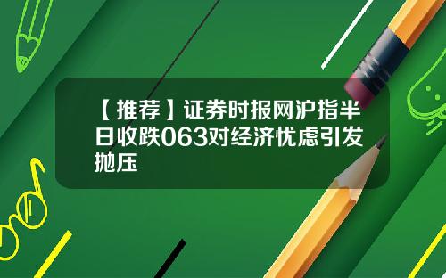 【推荐】证券时报网沪指半日收跌063对经济忧虑引发抛压
