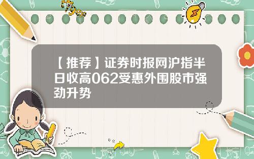 【推荐】证券时报网沪指半日收高062受惠外围股市强劲升势
