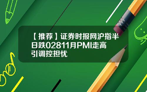 【推荐】证券时报网沪指半日跌02811月PMI走高引调控担忧