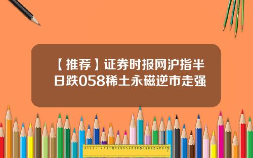 【推荐】证券时报网沪指半日跌058稀土永磁逆市走强