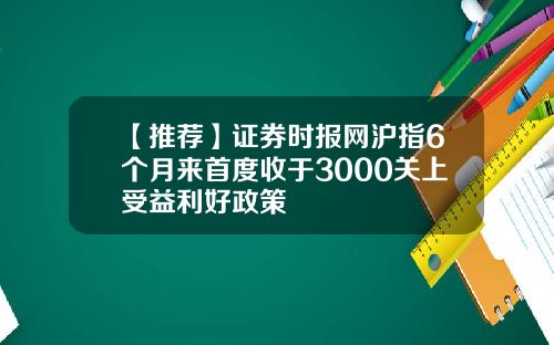 【推荐】证券时报网沪指6个月来首度收于3000关上受益利好政策