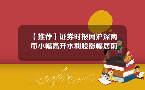 【推荐】证券时报网沪深两市小幅高开水利股涨幅居前