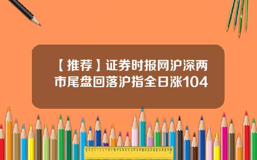 【推荐】证券时报网沪深两市尾盘回落沪指全日涨104