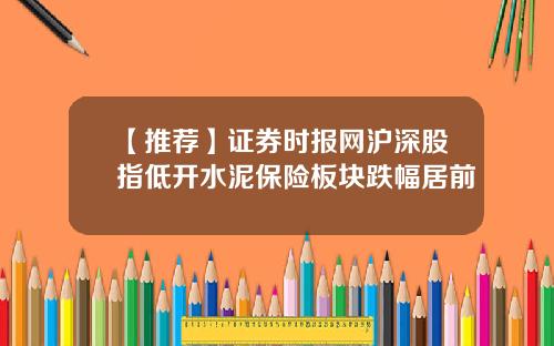 【推荐】证券时报网沪深股指低开水泥保险板块跌幅居前