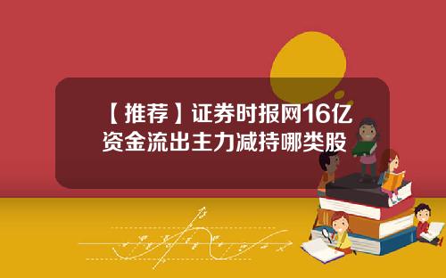 【推荐】证券时报网16亿资金流出主力减持哪类股