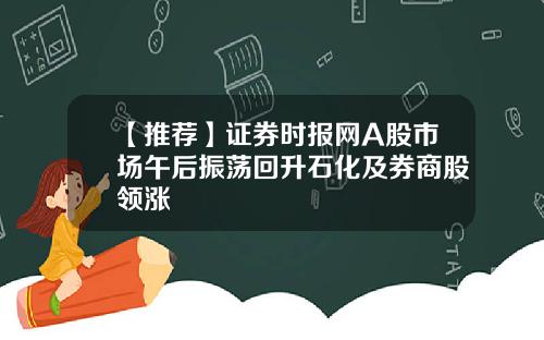 【推荐】证券时报网A股市场午后振荡回升石化及券商股领涨