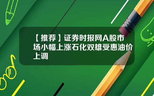【推荐】证券时报网A股市场小幅上涨石化双雄受惠油价上调