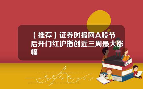【推荐】证券时报网A股节后开门红沪指创近三周最大涨幅