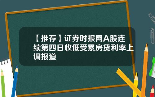 【推荐】证券时报网A股连续第四日收低受累房贷利率上调报道