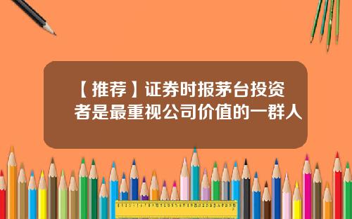 【推荐】证券时报茅台投资者是最重视公司价值的一群人