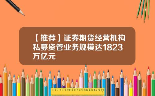 【推荐】证券期货经营机构私募资管业务规模达1823万亿元
