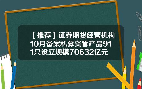 【推荐】证券期货经营机构10月备案私募资管产品911只设立规模70632亿元
