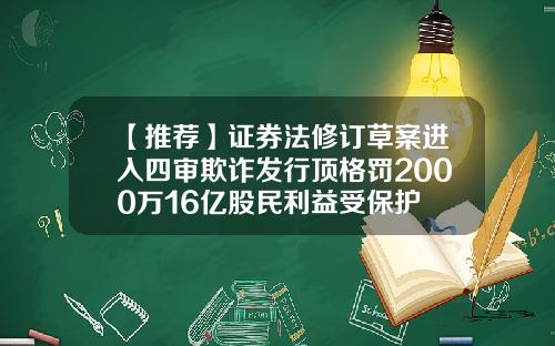【推荐】证券法修订草案进入四审欺诈发行顶格罚2000万16亿股民利益受保护