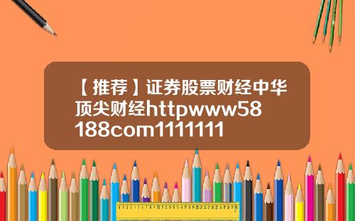 【推荐】证券股票财经中华顶尖财经httpwww58188com111111111111111111111111111111111111111111