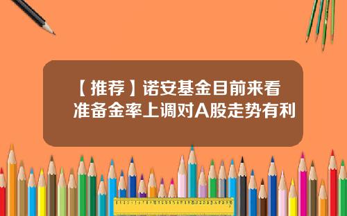 【推荐】诺安基金目前来看准备金率上调对A股走势有利