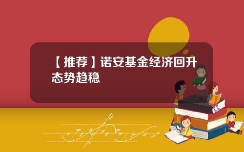 【推荐】诺安基金经济回升态势趋稳