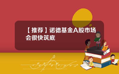 【推荐】诺德基金A股市场会很快筑底