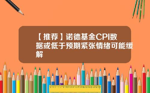 【推荐】诺德基金CPI数据或低于预期紧张情绪可能缓解