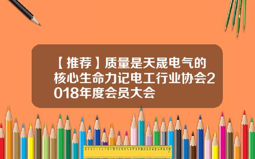 【推荐】质量是天晟电气的核心生命力记电工行业协会2018年度会员大会