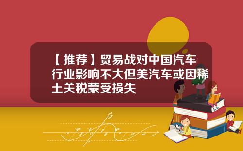 【推荐】贸易战对中国汽车行业影响不大但美汽车或因稀土关税蒙受损失
