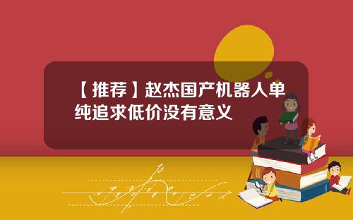 【推荐】赵杰国产机器人单纯追求低价没有意义