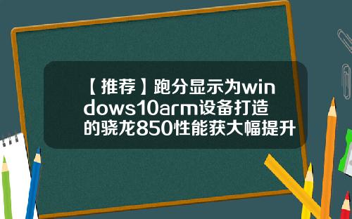 【推荐】跑分显示为windows10arm设备打造的骁龙850性能获大幅提升