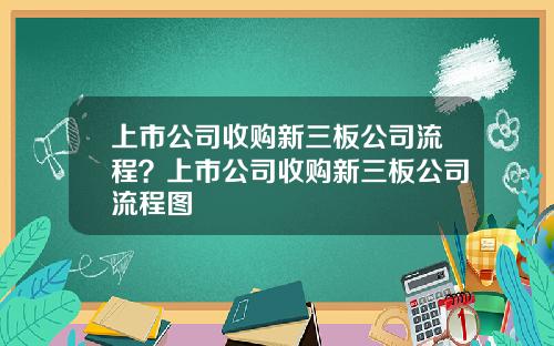 上市公司收购新三板公司流程？上市公司收购新三板公司流程图