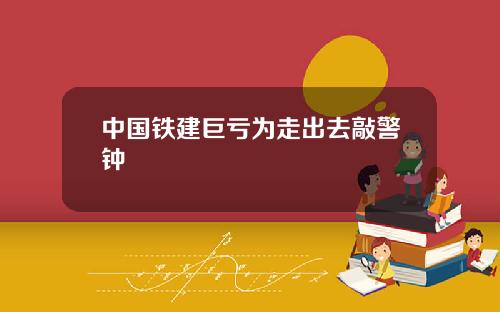 中国铁建巨亏为走出去敲警钟