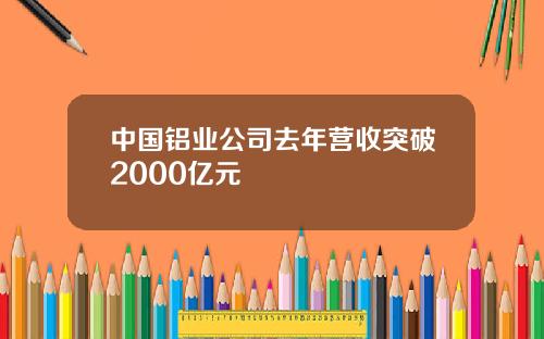 中国铝业公司去年营收突破2000亿元