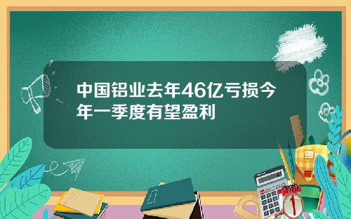中国铝业去年46亿亏损今年一季度有望盈利