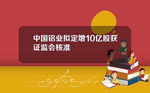 中国铝业拟定增10亿股获证监会核准