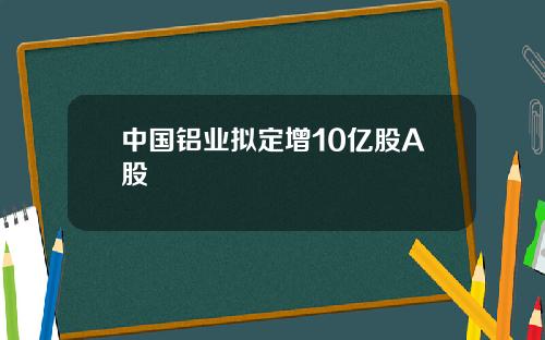 中国铝业拟定增10亿股A股