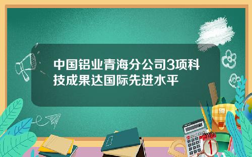 中国铝业青海分公司3项科技成果达国际先进水平