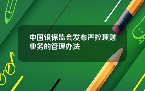 中国银保监会发布严控理财业务的管理办法