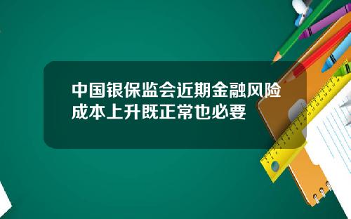 中国银保监会近期金融风险成本上升既正常也必要