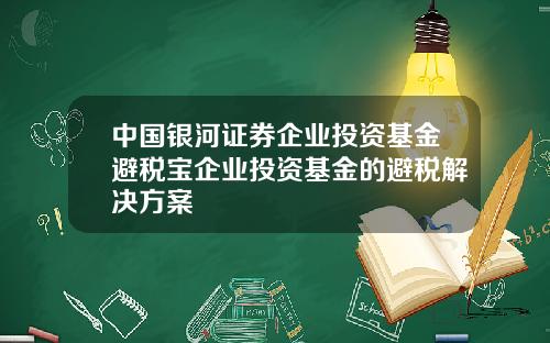 中国银河证券企业投资基金避税宝企业投资基金的避税解决方案